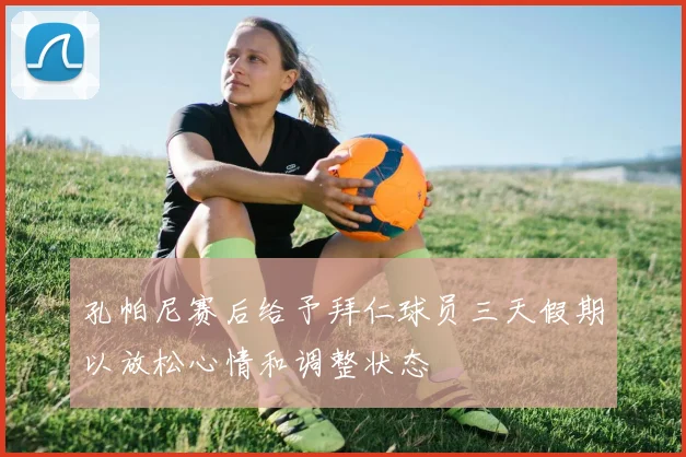 孔帕尼赛后给予拜仁球员三天假期以放松心情和调整状态