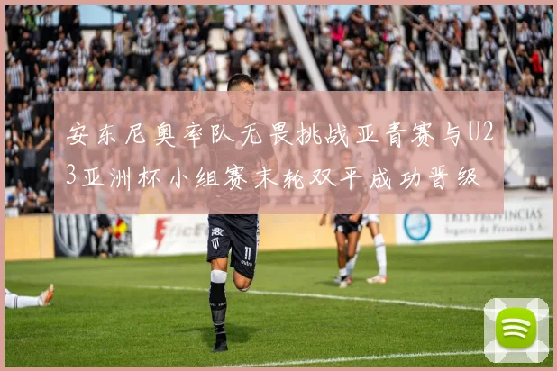 安东尼奥率队无畏挑战亚青赛与U23亚洲杯小组赛末轮双平成功晋级