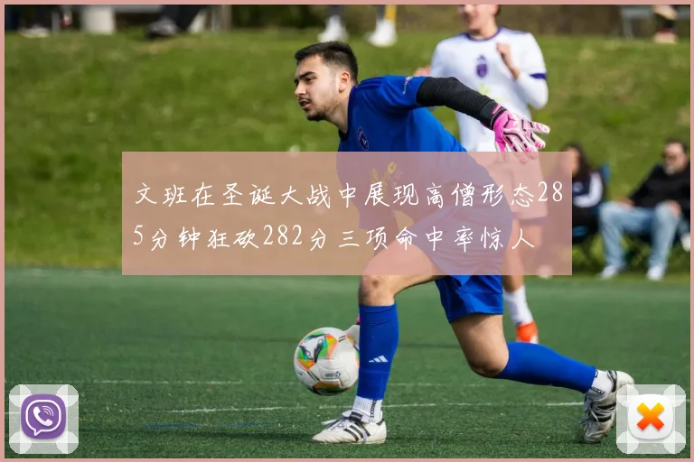 文班在圣诞大战中展现高僧形态285分钟狂砍282分三项命中率惊人