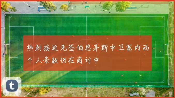 热刺接近免签伯恩茅斯中卫塞内西个人条款仍在商讨中