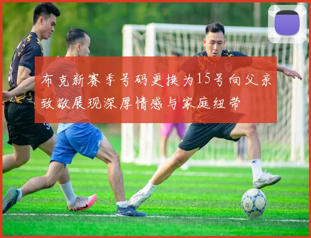 布克新赛季号码更换为15号向父亲致敬展现深厚情感与家庭纽带