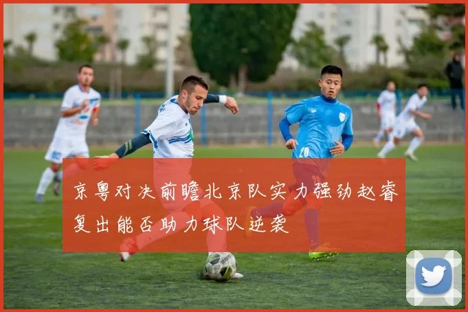 京粤对决前瞻北京队实力强劲赵睿复出能否助力球队逆袭