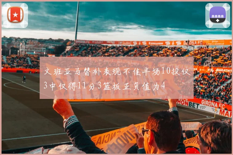 文班亚马替补表现不佳半场10投仅3中仅得11分3篮板正负值为4