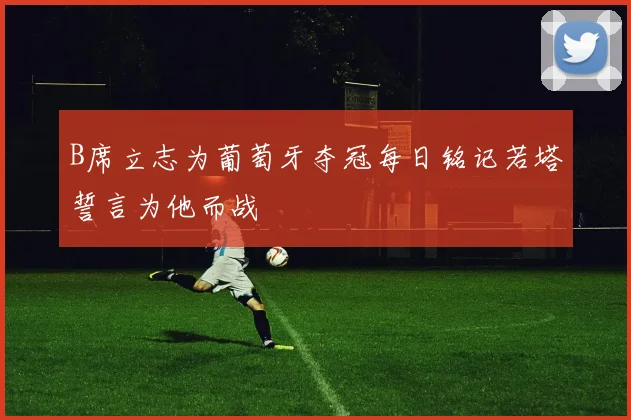 B席立志为葡萄牙夺冠每日铭记若塔誓言为他而战