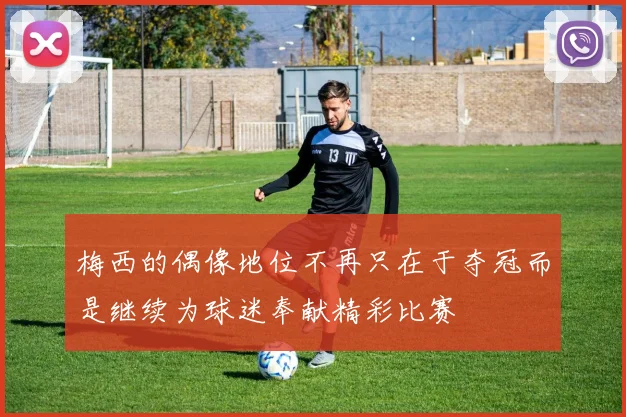 梅西的偶像地位不再只在于夺冠而是继续为球迷奉献精彩比赛