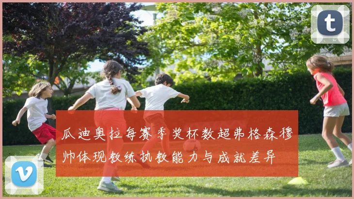 瓜迪奥拉每赛季奖杯数超弗格森穆帅体现教练执教能力与成就差异