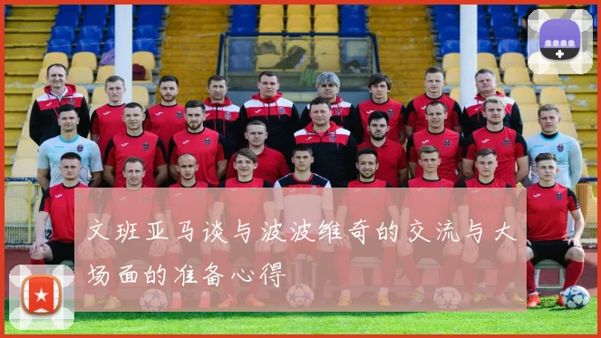 文班亚马谈与波波维奇的交流与大场面的准备心得
