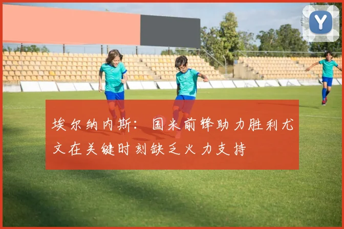 埃尔纳内斯：国米前锋助力胜利尤文在关键时刻缺乏火力支持