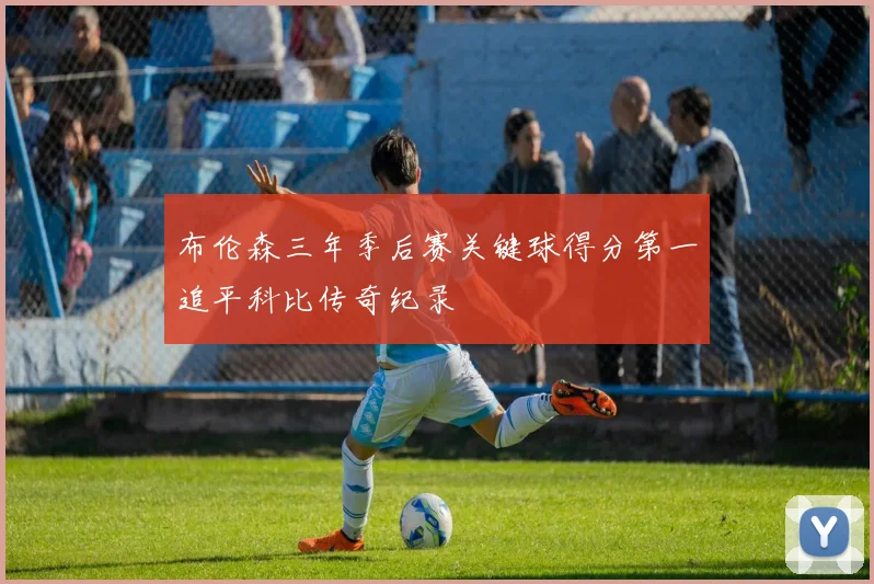 布伦森三年季后赛关键球得分第一追平科比传奇纪录