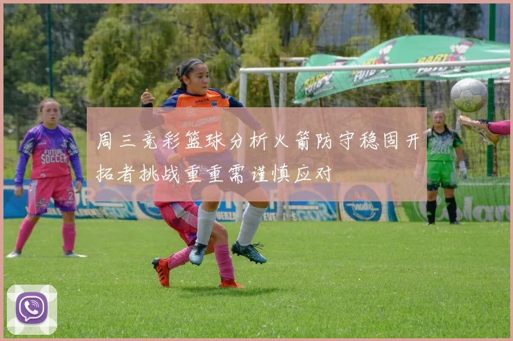 周三竞彩篮球分析火箭防守稳固开拓者挑战重重需谨慎应对