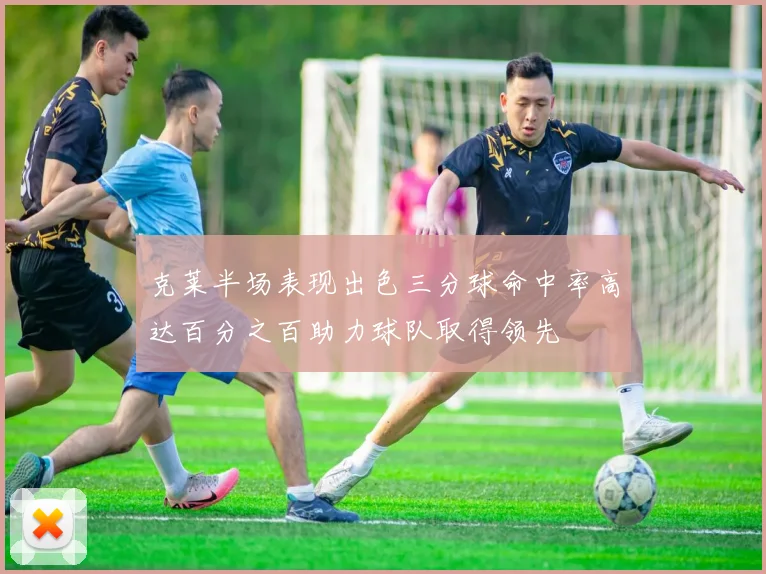 克莱半场表现出色三分球命中率高达百分之百助力球队取得领先