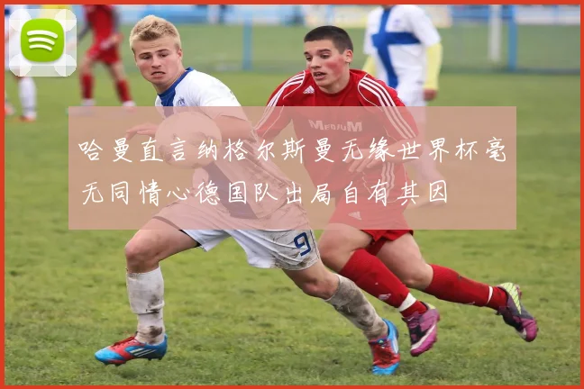哈曼直言纳格尔斯曼无缘世界杯毫无同情心德国队出局自有其因