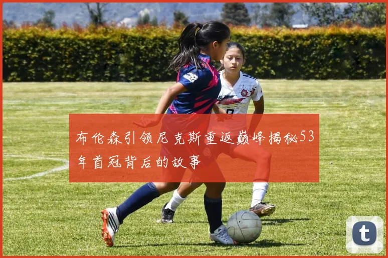 布伦森引领尼克斯重返巅峰揭秘53年首冠背后的故事