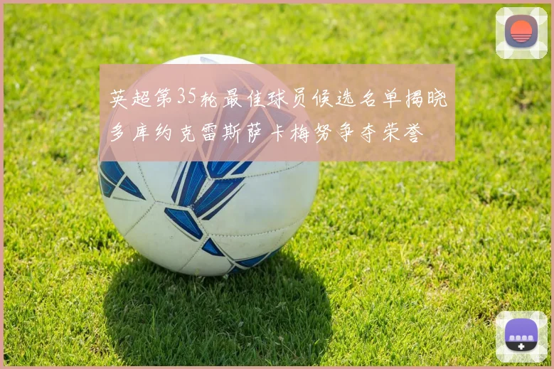 英超第35轮最佳球员候选名单揭晓多库约克雷斯萨卡梅努争夺荣誉