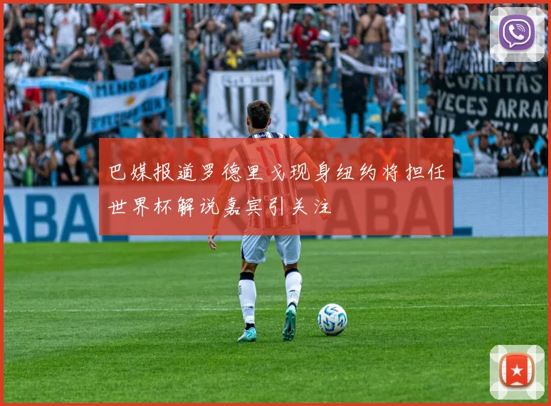 巴媒报道罗德里戈现身纽约将担任世界杯解说嘉宾引关注