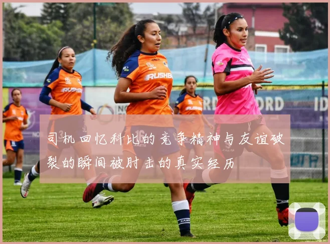 司机回忆科比的竞争精神与友谊破裂的瞬间被肘击的真实经历