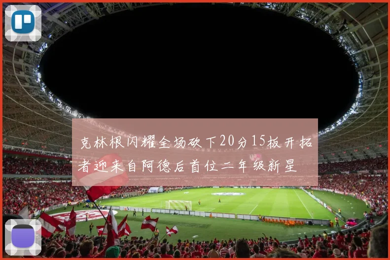 克林根闪耀全场砍下20分15板开拓者迎来自阿德后首位二年级新星