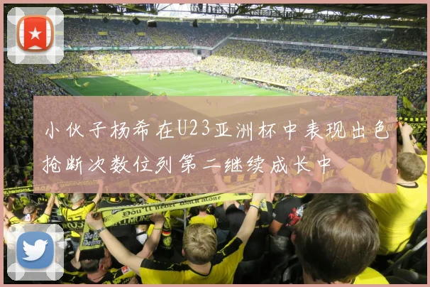 小伙子杨希在U23亚洲杯中表现出色抢断次数位列第二继续成长中