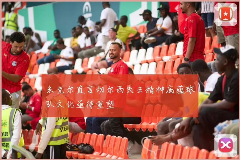 米克尔直言切尔西失去精神底蕴球队文化亟待重塑