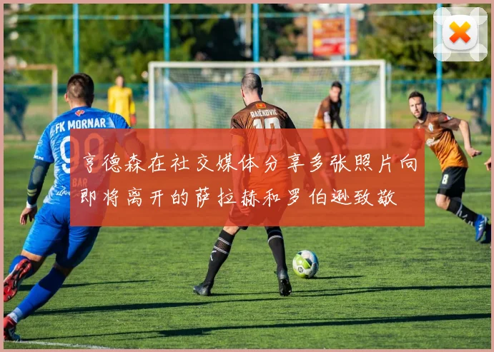 亨德森在社交媒体分享多张照片向即将离开的萨拉赫和罗伯逊致敬