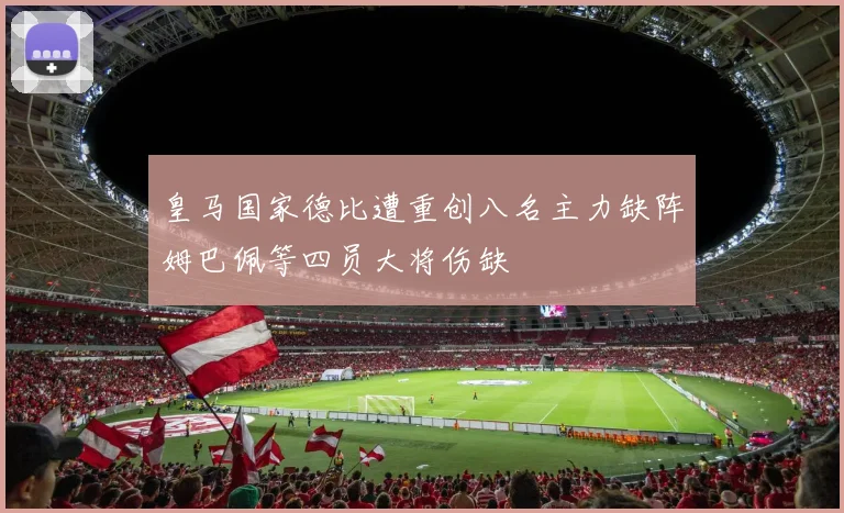 皇马国家德比遭重创八名主力缺阵姆巴佩等四员大将伤缺