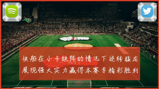 快船在小卡缺阵的情况下逆转猛龙展现强大实力赢得本赛季精彩胜利