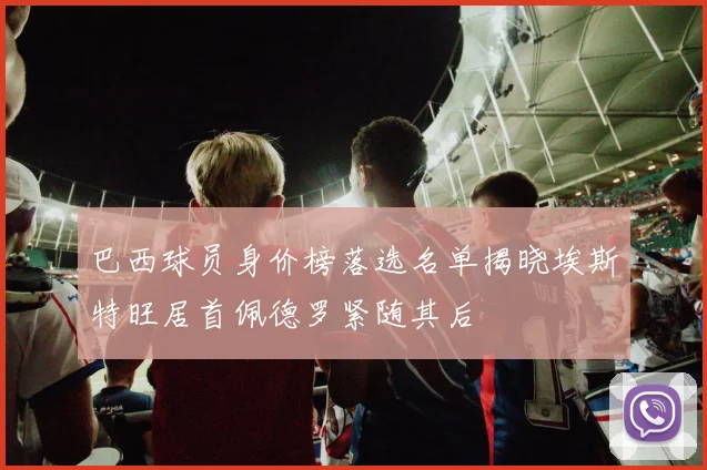 巴西球员身价榜落选名单揭晓埃斯特旺居首佩德罗紧随其后
