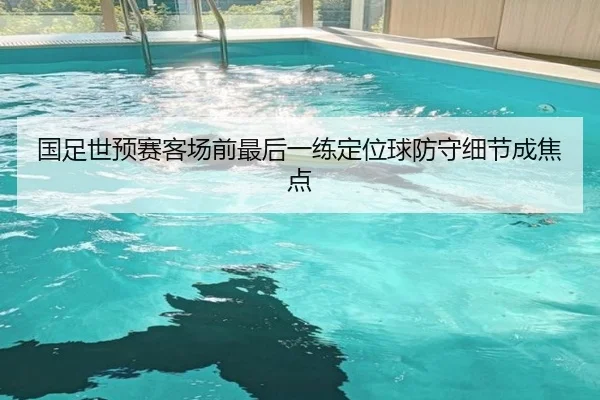 国足世预赛客场前最后一练定位球防守细节成焦点